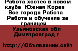 Работа хостес в новом клубе, Южная Корея  - Все города Работа » Работа и обучение за границей   . Ульяновская обл.,Димитровград г.